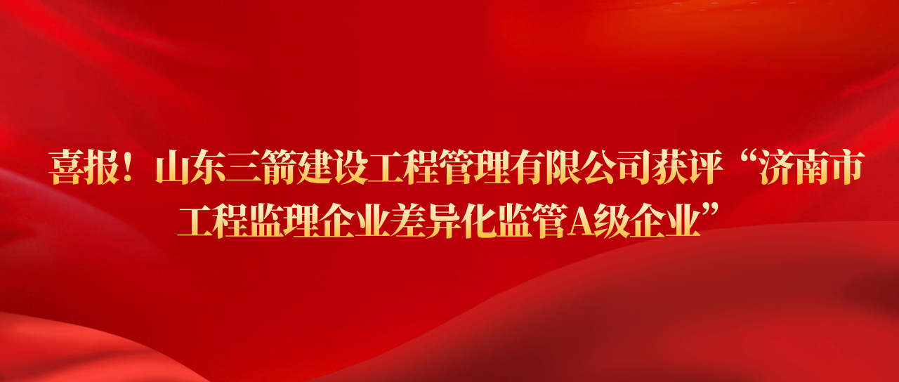 山東三箭建設工程管理有限公司獲評濟南市工程監理企業差異化監管A級企業